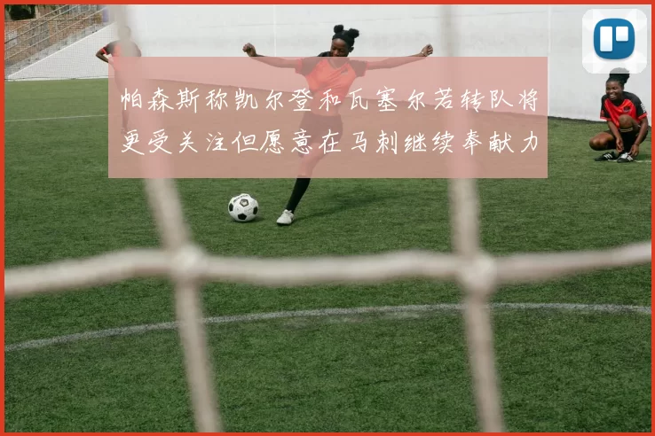 帕森斯称凯尔登和瓦塞尔若转队将更受关注但愿意在马刺继续奉献力量