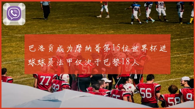 巴洛贡成为摩纳哥第15位世界杯进球球员法甲仅次于巴黎18人