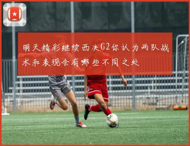 明天精彩继续西决G2你认为两队战术和表现会有哪些不同之处