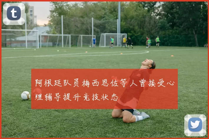 阿根廷队员梅西恩佐等人曾接受心理辅导提升竞技状态