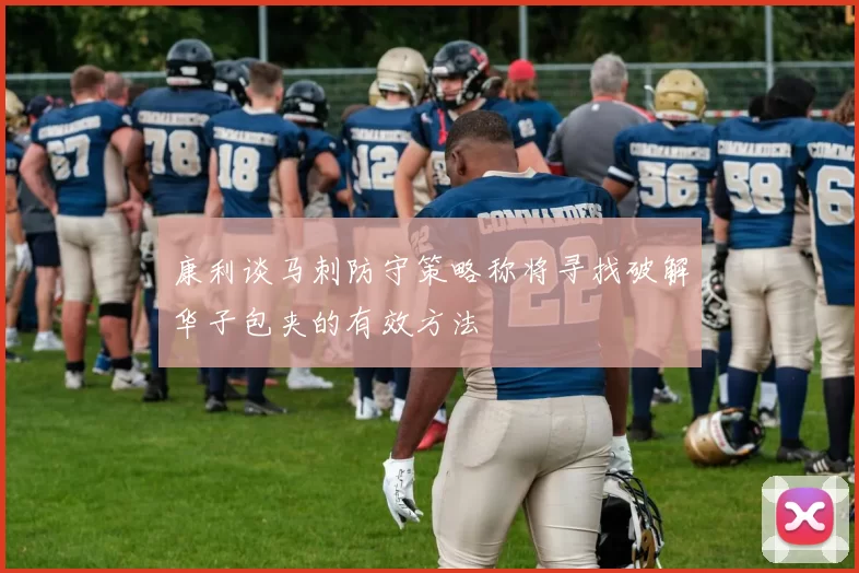 康利谈马刺防守策略称将寻找破解华子包夹的有效方法