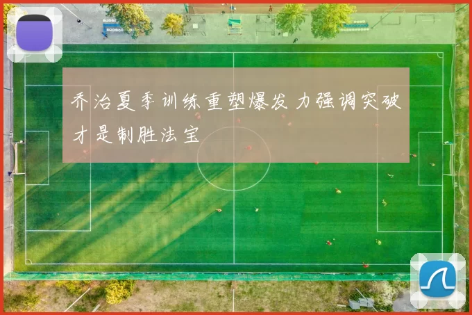 乔治夏季训练重塑爆发力强调突破才是制胜法宝