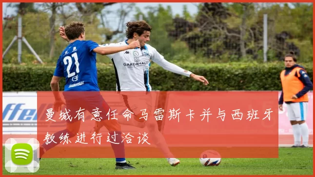 曼城有意任命马雷斯卡并与西班牙教练进行过洽谈