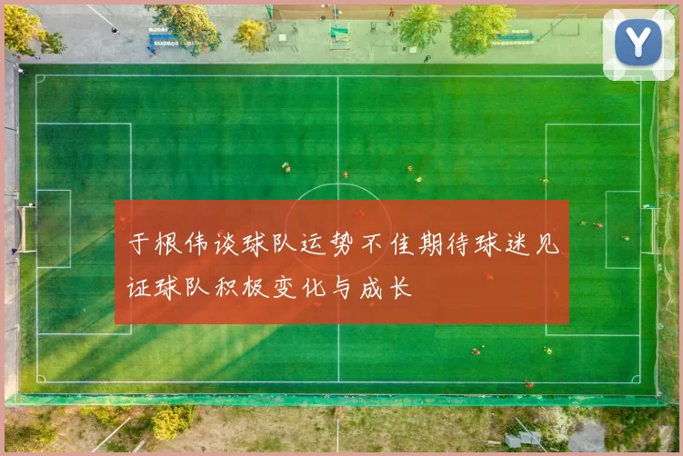 于根伟谈球队运势不佳期待球迷见证球队积极变化与成长