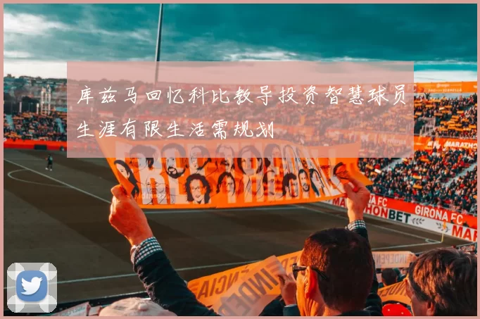 库兹马回忆科比教导投资智慧球员生涯有限生活需规划