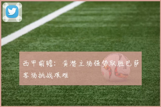西甲前瞻：黄潜主场强势取胜巴萨客场挑战艰难