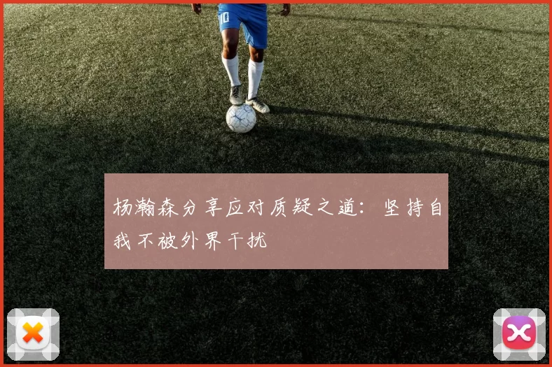 杨瀚森分享应对质疑之道：坚持自我不被外界干扰